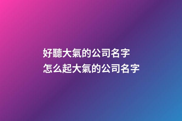 好聽大氣的公司名字 怎么起大氣的公司名字-第1張-公司起名-玄機派